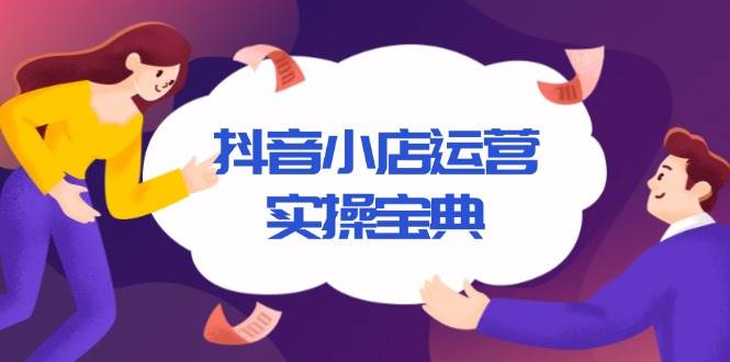 （13831期）抖音小店运营实操宝典，从入驻到推广，详解店铺搭建及千川广告投放技巧-创富院