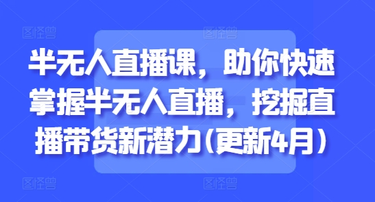 半无人直播课，助你快速掌握半无人直播，挖掘直播带货新潜力(更新8月)-创富院