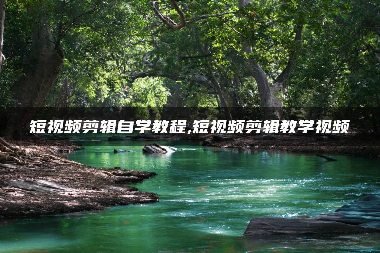 短视频剪辑自学教程,短视频剪辑教学视频-创富院