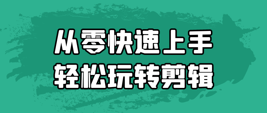 从零快速上手轻松玩转剪辑-创富院