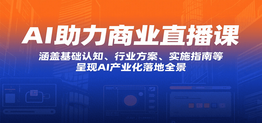 AI助力商业直播课：涵盖基础认知、行业方案、实施指南等，呈现AI产业化落地全景-创富院