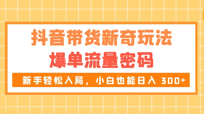 抖音带货新奇玩法，爆单流量密码，新手轻松入局，小白也能日入 300+-影创院