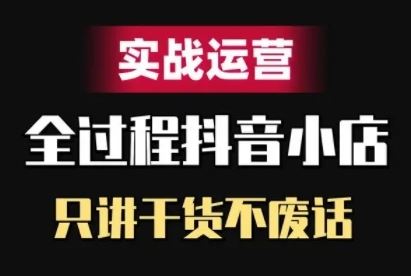 抖音小店精细化实战运营，只讲干货不废话-创富院