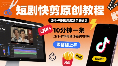短剧快剪原创教程，10分钟一条，过抖+有同框能过薯条实操课-创富院
