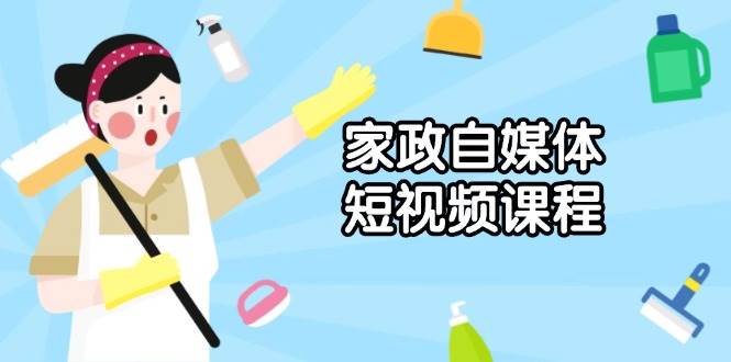 家政自媒体短视频课程：从内容到发布，解析拍摄与剪辑技巧，打造爆款视频-创富院
