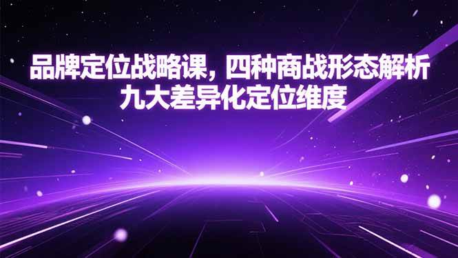 （15304期）品牌定位战略课，四种商战形态解析，九大差异化定位维度-创富院