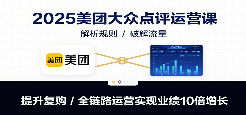 2025美团大众点评运营课：解析规则/破解流量/提升复购/全链路运营实现业绩10倍增长-创富院