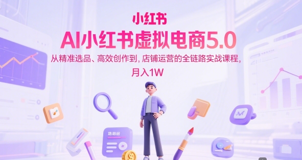 AI小红书虚拟电商5.0，从精准选品、高效创作到，店铺运营的全链路实战课程，月入1W-影创院