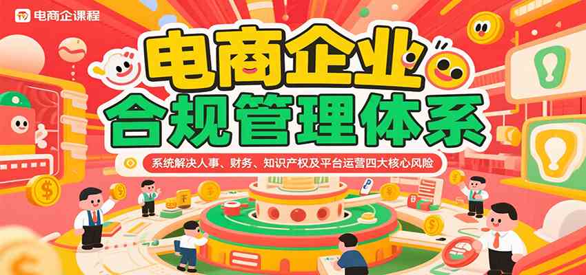 电商企业合规管理体系，系统解决人事、财务、知识产权及平台运营四大核心风险-创富院