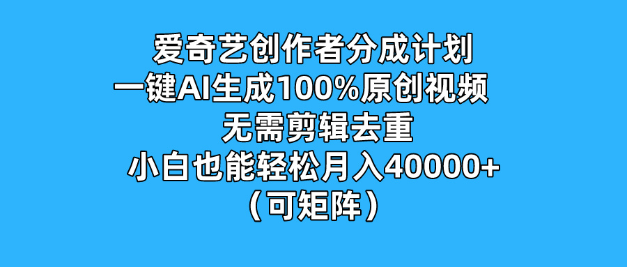 爱奇艺创作者分成计划，一键AI生成100%原创视频，无需剪辑、去重，小白也能轻松月入40000+ （可矩阵）-创富院
