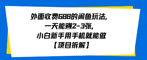 外面收费688的闲鱼玩法，一天能挣2-3张，小白新手用手机就能做【项目拆解】-创富院