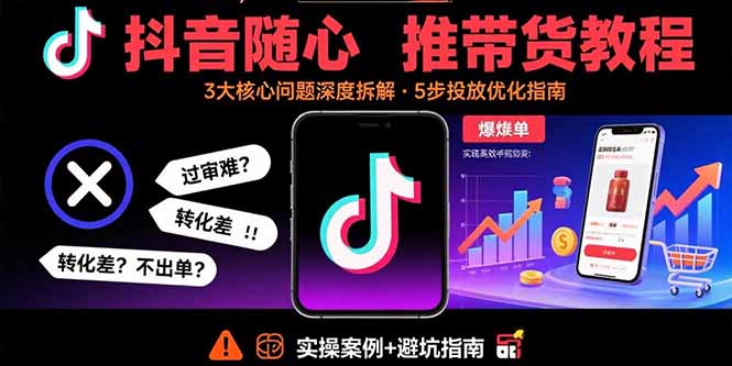 抖音随心推带货教程：拆解过审难/转化差/不出单 等常见问题 实现高效带货-创富院