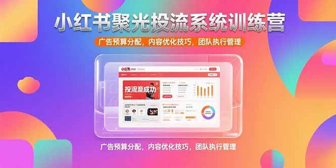（15407期）小红书聚光投流系统训练营，广告预算分配，内容优化技巧，团队执行管理-创富院