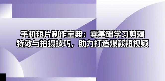 手机短片制作宝典：零基础学习剪辑、特效与拍摄技巧，助力打造爆款短视频-创富院