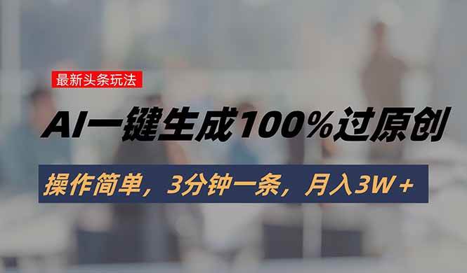 （15605期）头条最新玩法，AI一键生成100%过原创，操作简单，3分钟一条，月入3W＋-创富院