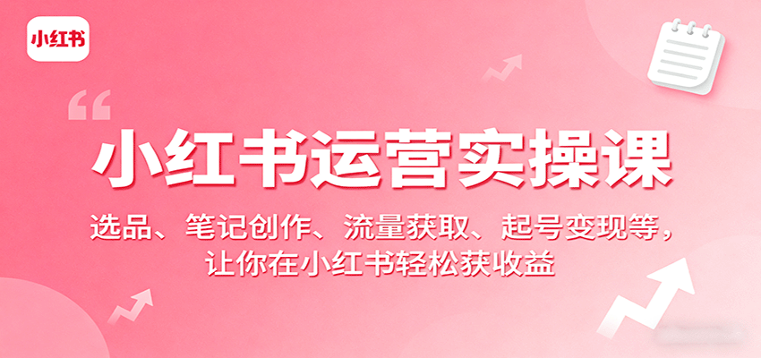 小红书运营实操课：选品、笔记创作、流量获取、起号变现等，让你在小红书轻松获收益-创富院
