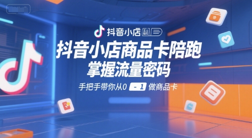 抖音小店商品卡陪跑，掌握流量密码，手把手带你从0-1做商品卡-创富院