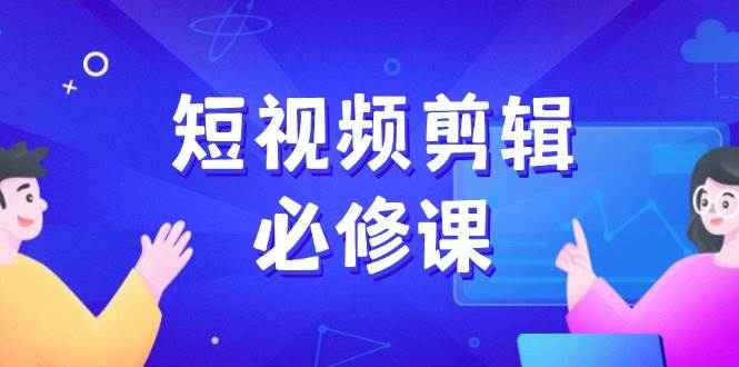 （14295期）短视频剪辑必修课，百万剪辑师成长秘籍，找素材、拆片、案例拆解-影创院