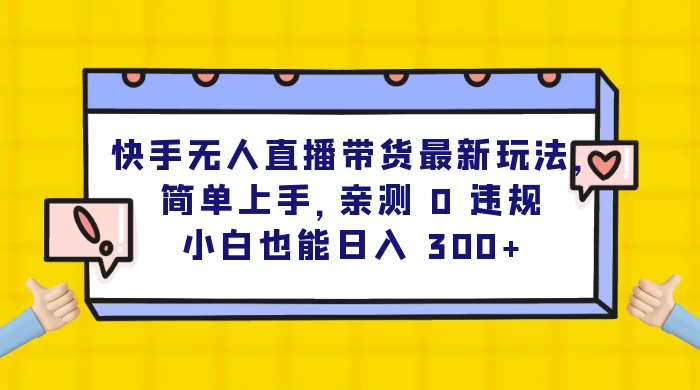 快手无人直播带货最新玩法，简单上手，亲测 0 违规，小白也能日入 300+-创富院