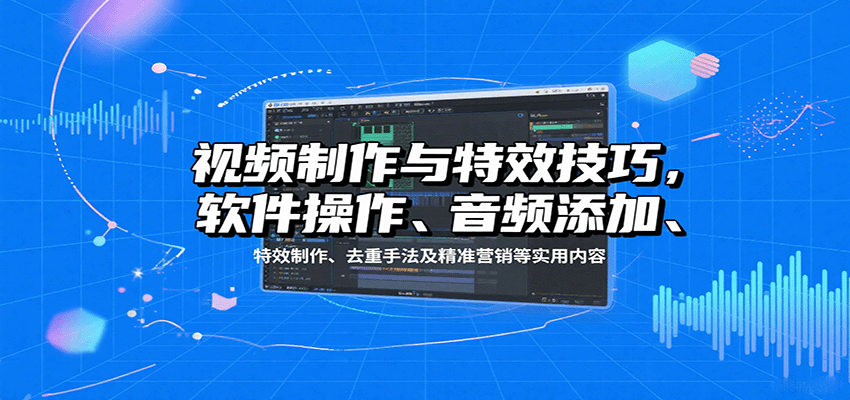 视频制作与特效技巧：软件操作、音频添加、特效制作、去重手法及精准营销等实用内容-创富院