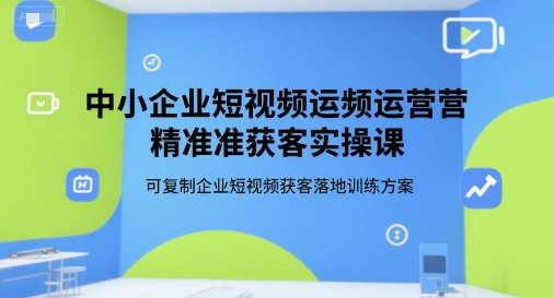 中小企业短视频运营精准获客实操课，可复制企业短视频获客落地训练方案-创富院