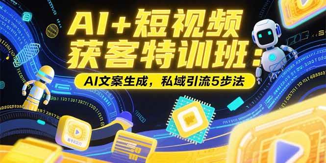 （15441期）AI+短视频获客特训班：账号定位技巧，AI文案生成，私域引流5步法-创富院