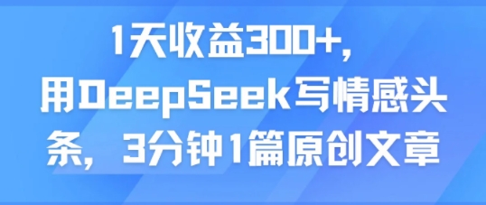 1天收益300+，用DeepSeek写情感头条，3分钟1篇原创文章-创富院