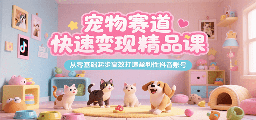 宠物赛道快速变现精品课，从零基础起步高效打造盈利性抖音账号-创富院