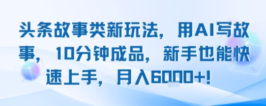 头条故事类新玩法，用AI写故事，10分钟成品，新手也能快速上手，月入6k+-创富院