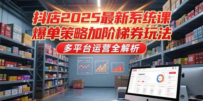 （15214期）抖店2025最新系统课，爆单策略加阶梯券玩法，多平台运营全解析-创富院
