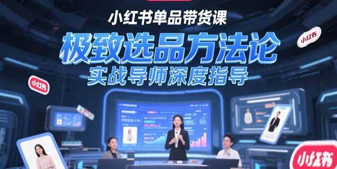 （15324期）小红书单品带货课，极致选品方法论，实战导师深度指导-创富院