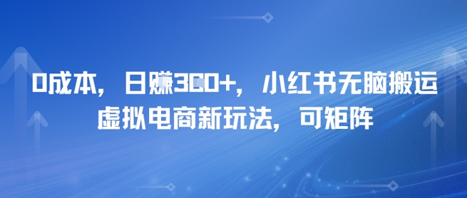 0成本，日入3张+，小红书无脑搬运，虚拟电商新玩法，可矩阵-影创院