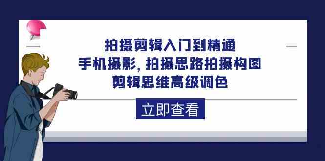 拍摄剪辑入门到精通，手机摄影 拍摄思路拍摄构图 剪辑思维高级调色（93节）-创富院