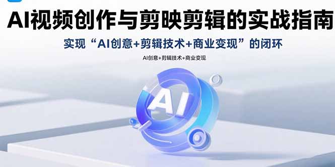 AI视频创作与剪映剪辑的实战指南，实现AI创意+剪辑技术+商业变现的闭环-创富院