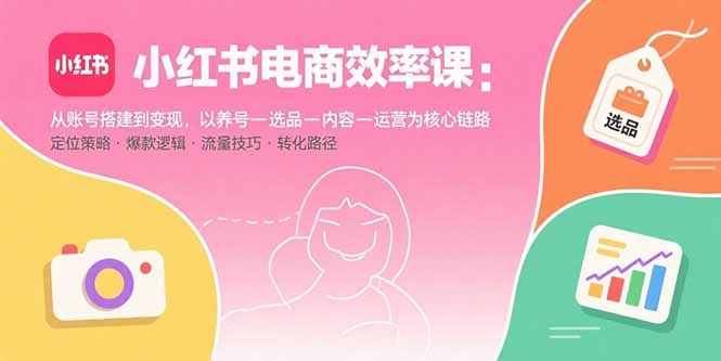 小红书电商效率课：从账号搭建到变现，以养号-选品-内容-运营为核心链路-创富院