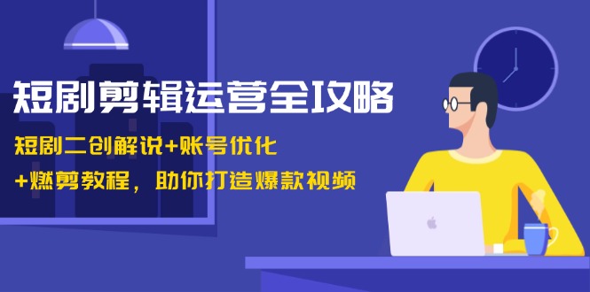 短剧剪辑运营全攻略：短剧二创解说+账号优化+燃剪教程，助你打造爆款视频-影创院