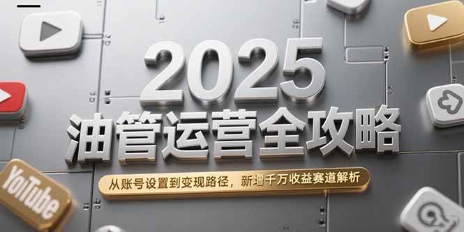 （15232期）2025油管运营全攻略，从账号设置到变现路径，新增千万收益赛道解析-创富院
