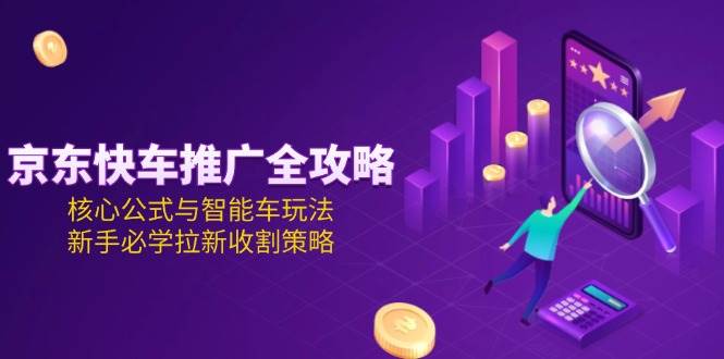 图片[1]-（15099期）京东快车推广全攻略，核心公式与智能车玩法，新手必学拉新收割策略-创富院