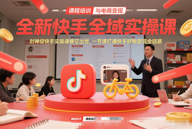 全新快手全域实操课，封神级快手实操课横空出世，一节课打通快手好物变现全链路-创富院