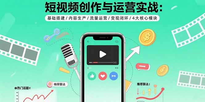 短视频创作与运营实战：基础搭建/内容生产/流量运营/变现闭环/4大核心模块-创富院