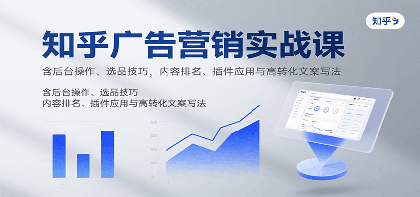 知乎广告营销实战课，含后台操作、选品技巧，内容排名、插件应用与高转化文案写法-创富院