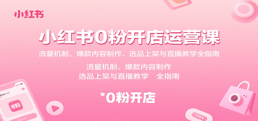 小红书0粉开店运营课：流量机制、爆款内容制作、选品上架与直播教学全指南-创富院