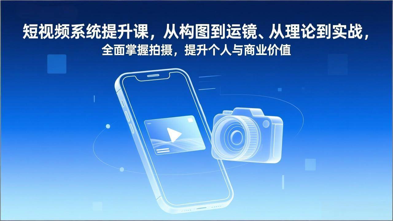 （17053期）短视频系统提升课，从构图到运镜、从理论到实战，全面掌握拍摄，提升个人与商业价值-创富院