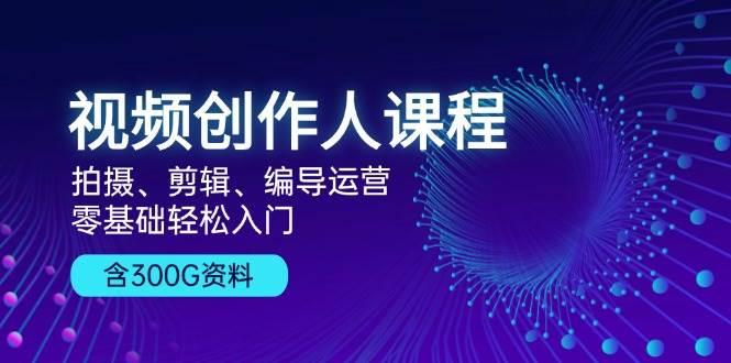 视频创作人课程：拍摄、剪辑、编导运营，零基础轻松入门，附300G资料-影创院