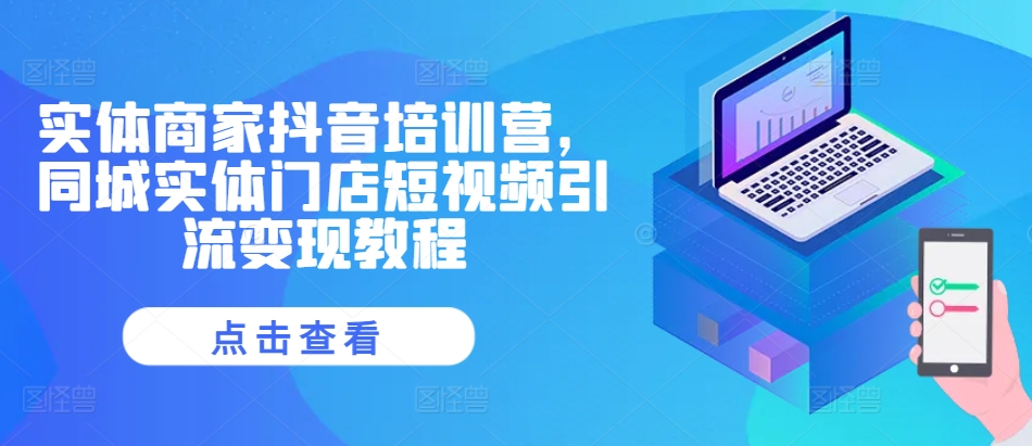 实体商家抖音培训营，同城实体门店短视频引流变现教程-创富院