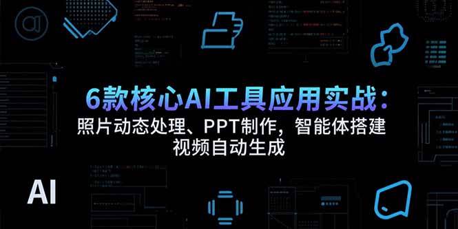 （15451期）6款核心AI工具应用实战：照片动态处理、PPT制作，智能体搭建 视频自动生成-创富院