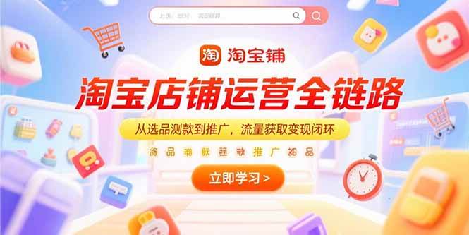 （15316期）淘宝店铺运营全链路，从选品测款到推广，流量获取变现闭环-创富院