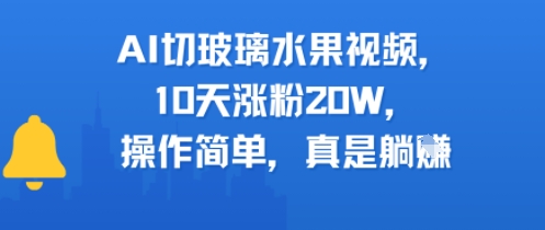 AI切玻璃水果视频，10天涨粉20W，操作简单，真是躺挣-创富院