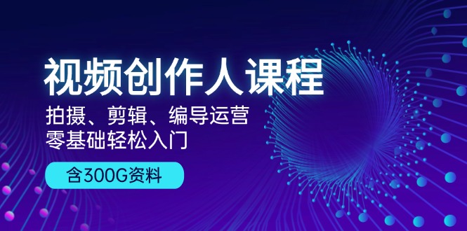 （13203期）视频创作人课程！拍摄、剪辑、编导运营，零基础轻松入门，含300G资料-创富院