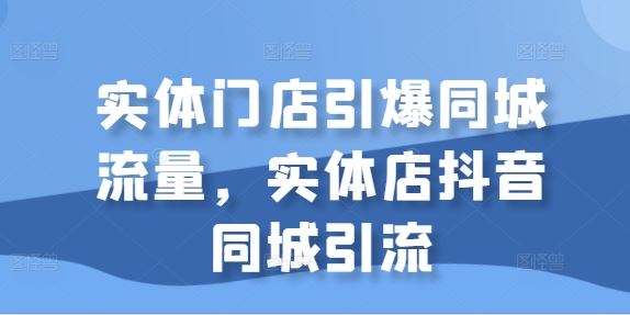 实体门店引爆同城流量，实体店抖音同城引流-创富院